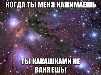 Когда ты меня нажимаешь Ты какашками не ваняешь!