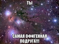 Ты самая офигенная подруга!!!
