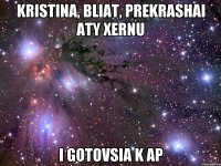Kristina, bliat, prekrashai aty xernu i gotovsia k AP