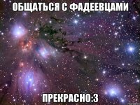 Общаться с Фадеевцами Прекрасно:3
