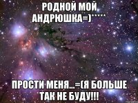Родной Мой Андрюшка=)***** Прости меня...=(я больше так не буду!!!