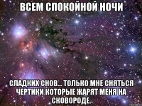 Всем спокойной ночи Сладких снов... Только мне сняться чертики которые жарят меня на сковороде.