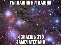 ты Дашка и я Дашка и знаешь это замечательно