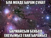 бла менде барам сука!! бармайсын Бекбол екеуымыз гана барамыз