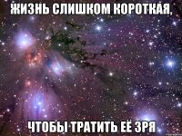 Жизнь слишком короткая, чтобы тратить её зря