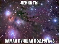 ленка ты самая лучшая подруга=З