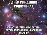 С днём рождения!:* Роднулька:) Всего тебе самого пиздатого:* Оставайся такой же красивой и доброй!:*