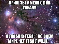 Ириш ты у меня одна такая!! Я люблю тебя:** Во всем мире нет тебя лучше:**