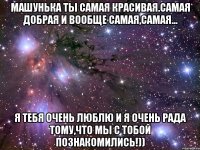 Машунька ты самая красивая.самая добрая и вообще самая,самая... Я тебя очень люблю и я очень рада тому,что мы с тобой познакомились!))