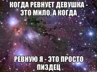 когда ревнует девушка - это мило, а когда ревную я - это просто пиздец