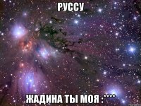 руссу жадина ты моя :****