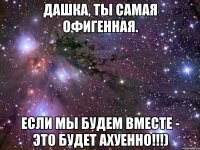 Дашка, ты самая офигенная. Если мы будем вместе - это будет ахуенно!!!)