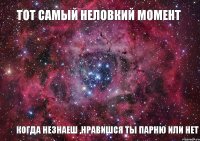 Тот самый неловкий момент Когда незнаеш ,нравишся ты парню или нет