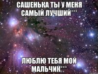 САШЕНЬКА ТЫ У МЕНЯ САМЫЙ ЛУЧШИЙ*** ЛЮБЛЮ ТЕБЯ МОЙ МАЛЬЧИК***