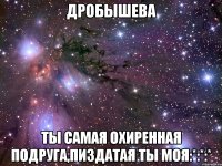 Дробышева Ты самая охиренная подруга,пиздатая ты моя:*:*:*