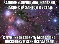 Запомни, женщина, железно, Закон сей занеси в Устав: С мужчиной спорить-бесполезно, Поскольку мужик всегда прав!