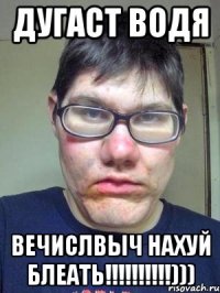 ДУГАСТ ВОДЯ ВЕЧИСЛВЫЧ НАХУЙ БЛЕАТЬ!!!!!!!!!!)))