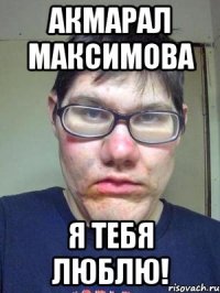 Акмарал Максимова я тебя люблю!