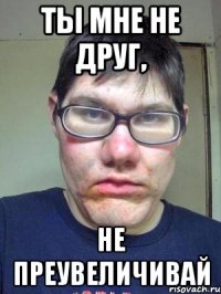 Ты мне не друг, не преувеличивай