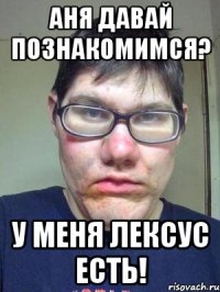 Аня давай познакомимся? У меня лексус есть!