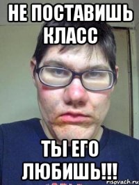 не поставишь класс ты его любишь!!!