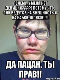 Почему, у меня нет девушки????( Потому что, они ведутся на внешность и на бабки, шлюхи!!!) Да пацан, ты прав!!