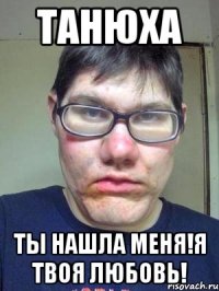 Танюха ты нашла меня!я твоя любовь!