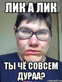 лик а лик ты чё совсем дураа?