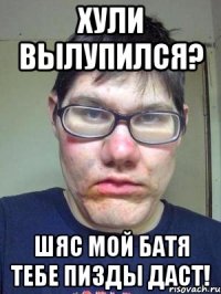 ХУЛИ ВЫЛУПИЛСЯ? ШЯС МОЙ БАТЯ ТЕБЕ ПИЗДЫ ДАСТ!