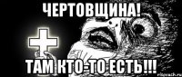 ЧЕРТОВЩИНА! ТАМ КТО-ТО ЕСТЬ!!!