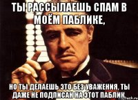 ты рассылаешь спам в моём паблике, но ты делаешь это без уважения, ты даже не подписан на этот паблик.