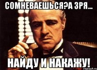 Сомневаешься?А зря... Найду и накажу!