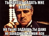 Ты хочешь задать мне вопрос Но ты не задаешь,ты даже не заходишь на мой аск