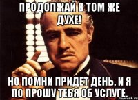 Продолжай в том же духе! Но помни придет день, и я по прошу тебя об услуге.