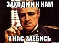 заходи и к нам у нас заебись