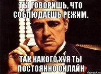 Ты говоришь, что соблюдаешь режим, так какого хуя ты постоянно онлайн