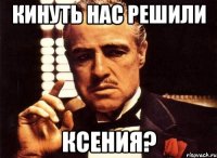 Кинуть нас решили Ксения?