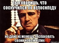 ТЫ ГОВОРИШЬ, ЧТО СОСКУЧИЛСЯ ПО ВЕЛОСИПЕДУ НО ДАЖЕ НЕ МОЖЕШЬ РАСПАКОВАТЬ СВОИЙ НОВЫЙ ВЕЛИК