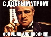 С добрым утром! Сол ушин алыпкояик!!!