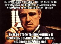 ты приходишь и просишь что-то у меня, но ты просишь без уважения, не предлагаешь мне суши, даже не называешь меня "братом" вместо этого ты приходишь и просишь ссылки на скачивание незаконных фильмов!