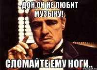 -Дон,он не любит музыку! сломайте ему ноги..