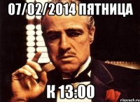 07/02/2014 пятница к 13:00