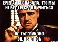 вчера ты сказала, что мы не будем седня учиться но ты глубоко ошибалась