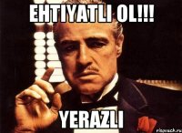 ehtiyatli ol!!! yerazli