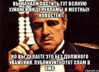 Вы начали постить тут всякую хуйню в виде рекламы и местных новостей Но вы делаете это без должного уважения. Публикуйте этот спам в OMG