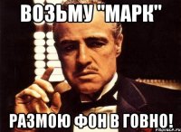 Возьму "МАРК" Размою фон в говно!