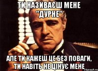 Ти називаєш мене "дурне" Але ти кажеш це без поваги, ти навіть не цінує мене