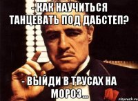 - Как научиться танцевать под дабстеп? - Выйди в трусах на мороз...