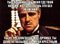 ТЫ спрашиваешь меня где твой кокаин, но ты делаешь это без уважения Ты не предлагаешь мне дружбу, ты даже не называешь меня крестным