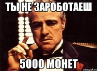 ты не зароботаеш 5000 монет